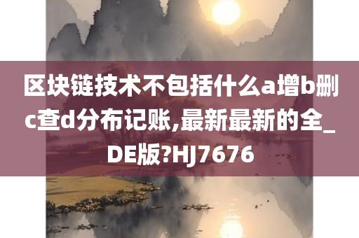 区块链技术不包括什么a增b删c查d分布记账,最新最新的全_DE版?HJ7676