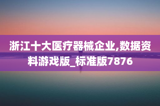 浙江十大医疗器械企业,数据资料游戏版_标准版7876