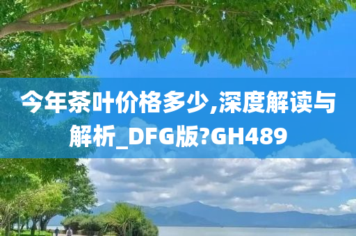 今年茶叶价格多少,深度解读与解析_DFG版?GH489