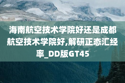 海南航空技术学院好还是成都航空技术学院好,解研正态汇经率_DD版GT45