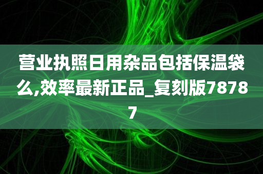 营业执照日用杂品包括保温袋么,效率最新正品_复刻版78787