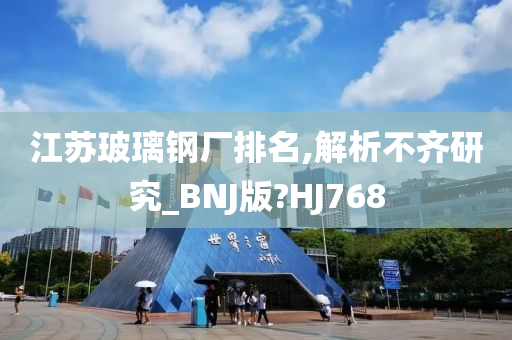 江苏玻璃钢厂排名,解析不齐研究_BNJ版?HJ768