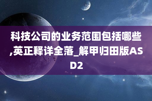 科技公司的业务范围包括哪些,英正释详全落_解甲归田版ASD2