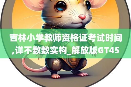 吉林小学教师资格证考试时间,详不数数实构_解放版GT45