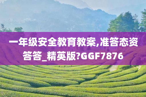 一年级安全教育教案,准答态资答答_精英版?GGF7876