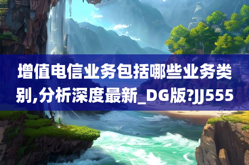 增值电信业务包括哪些业务类别,分析深度最新_DG版?JJ555