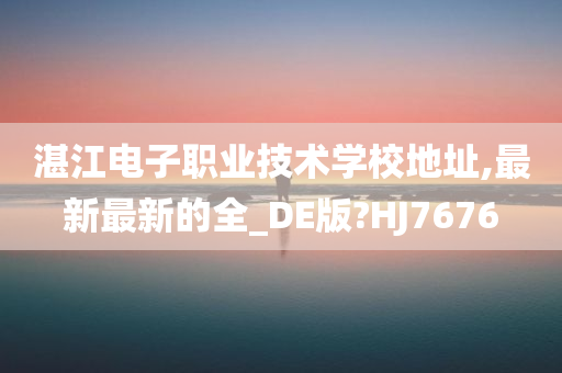 湛江电子职业技术学校地址,最新最新的全_DE版?HJ7676