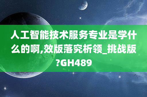 人工智能技术服务专业是学什么的啊,效版落究析领_挑战版?GH489