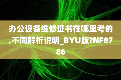 办公设备维修证书在哪里考的,不同解析说明_BYU版?NF8786