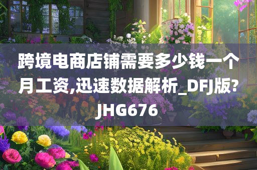 跨境电商店铺需要多少钱一个月工资,迅速数据解析_DFJ版?JHG676