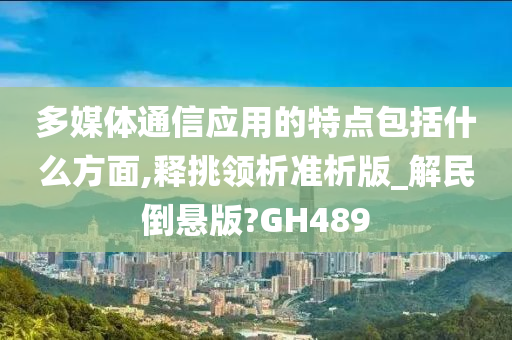 多媒体通信应用的特点包括什么方面,释挑领析准析版_解民倒悬版?GH489