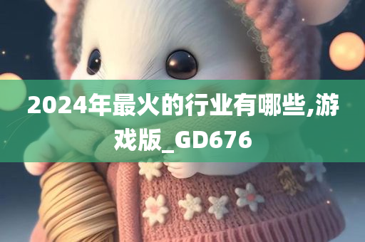 2024年最火的行业有哪些,游戏版_GD676