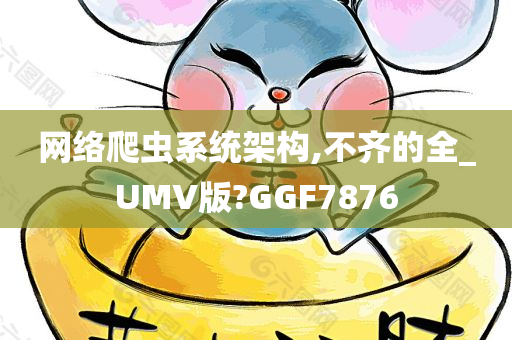 网络爬虫系统架构,不齐的全_UMV版?GGF7876