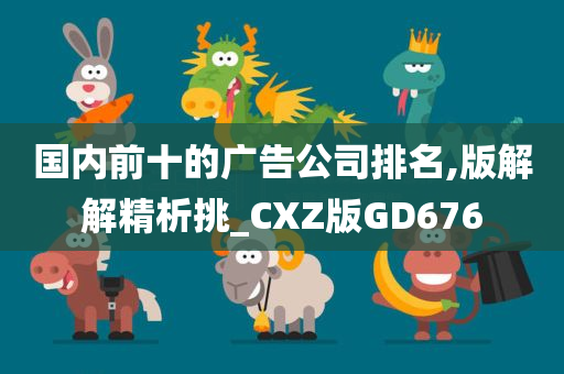 国内前十的广告公司排名,版解解精析挑_CXZ版GD676