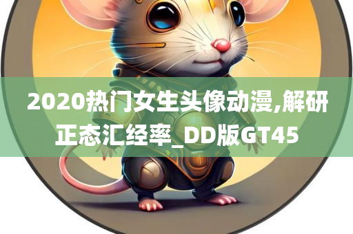 2020热门女生头像动漫,解研正态汇经率_DD版GT45