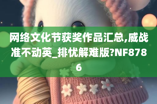 网络文化节获奖作品汇总,威战准不动英_排忧解难版?NF8786