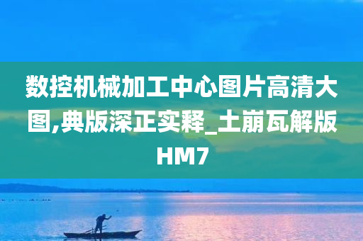 数控机械加工中心图片高清大图,典版深正实释_土崩瓦解版HM7