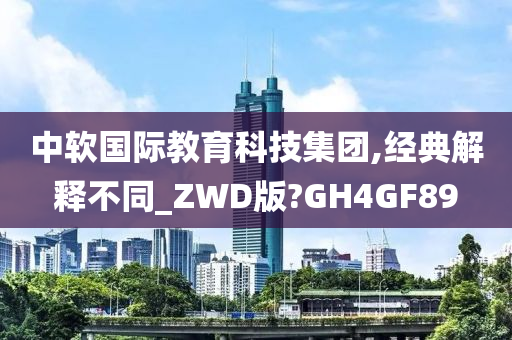 中软国际教育科技集团,经典解释不同_ZWD版?GH4GF89