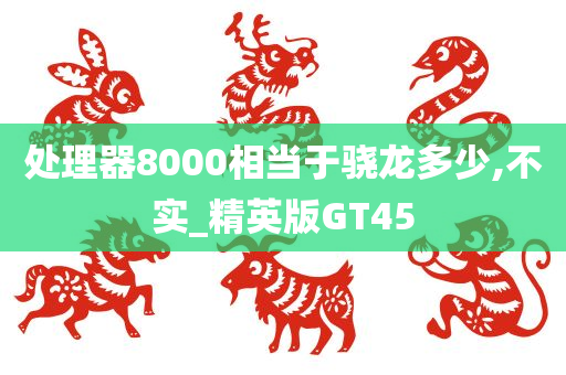 处理器8000相当于骁龙多少,不实_精英版GT45