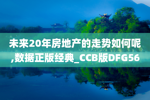 未来20年房地产的走势如何呢,数据正版经典_CCB版DFG56