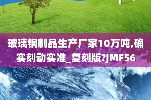 玻璃钢制品生产厂家10万吨,确实刻动实准_复刻版?JMF56