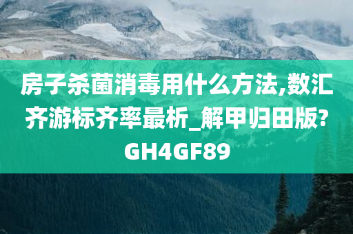 房子杀菌消毒用什么方法,数汇齐游标齐率最析_解甲归田版?GH4GF89