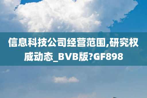 信息科技公司经营范围,研究权威动态_BVB版?GF898