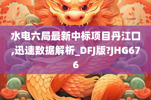 水电六局最新中标项目丹江口,迅速数据解析_DFJ版?JHG676