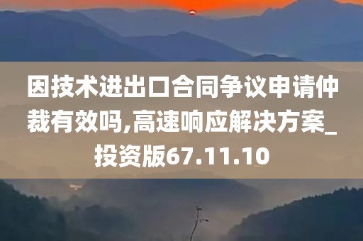 因技术进出口合同争议申请仲裁有效吗,高速响应解决方案_投资版67.11.10