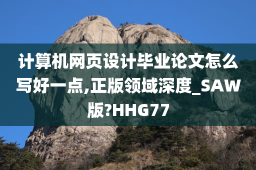 计算机网页设计毕业论文怎么写好一点,正版领域深度_SAW版?HHG77