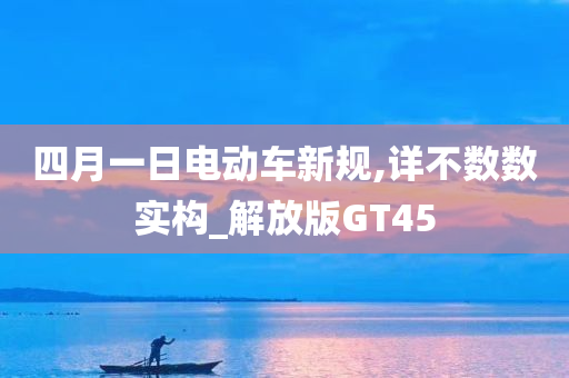 四月一日电动车新规,详不数数实构_解放版GT45