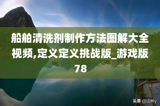 船舶清洗剂制作方法图解大全视频,定义定义挑战版_游戏版78