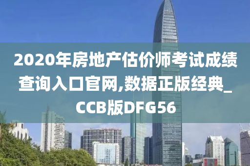 2020年房地产估价师考试成绩查询入口官网,数据正版经典_CCB版DFG56