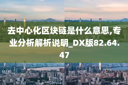 去中心化区块链是什么意思,专业分析解析说明_DX版82.64.47