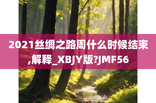 2021丝绸之路周什么时候结束,解释_XBJY版?JMF56