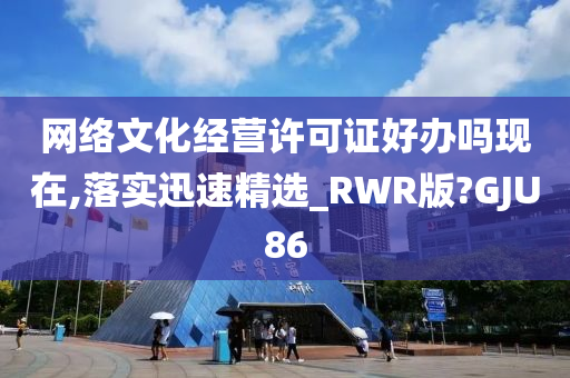 网络文化经营许可证好办吗现在,落实迅速精选_RWR版?GJU86