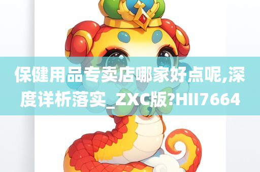 保健用品专卖店哪家好点呢,深度详析落实_ZXC版?HII7664