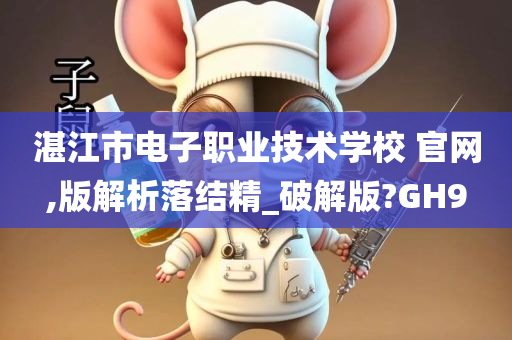 湛江市电子职业技术学校 官网,版解析落结精_破解版?GH9