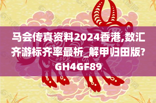 马会传真资料2024香港,数汇齐游标齐率最析_解甲归田版?GH4GF89