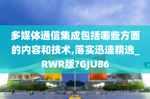 多媒体通信集成包括哪些方面的内容和技术,落实迅速精选_RWR版?GJU86