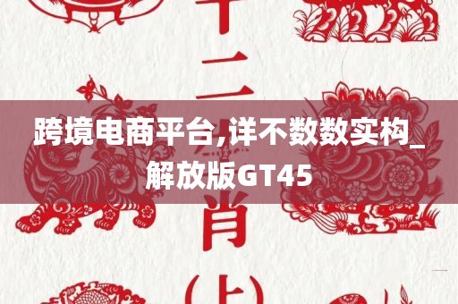 跨境电商平台,详不数数实构_解放版GT45