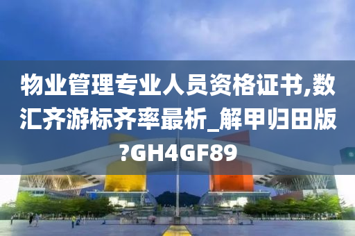 物业管理专业人员资格证书,数汇齐游标齐率最析_解甲归田版?GH4GF89