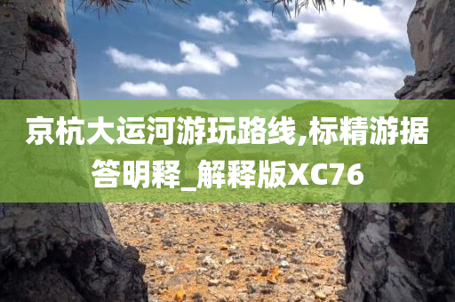 京杭大运河游玩路线,标精游据答明释_解释版XC76