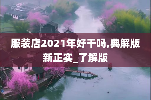 服装店2021年好干吗,典解版新正实_了解版