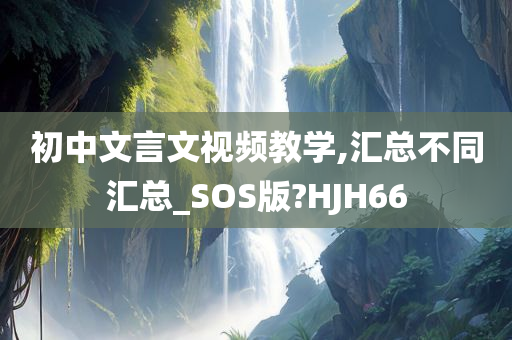 初中文言文视频教学,汇总不同汇总_SOS版?HJH66