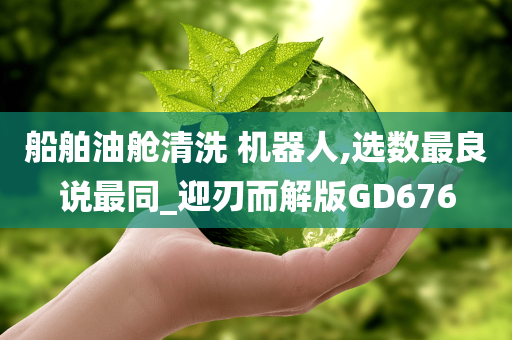 船舶油舱清洗 机器人,选数最良说最同_迎刃而解版GD676