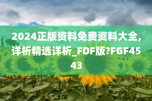 2024正版资料免费资料大全,详析精选详析_FDF版?FGF4543