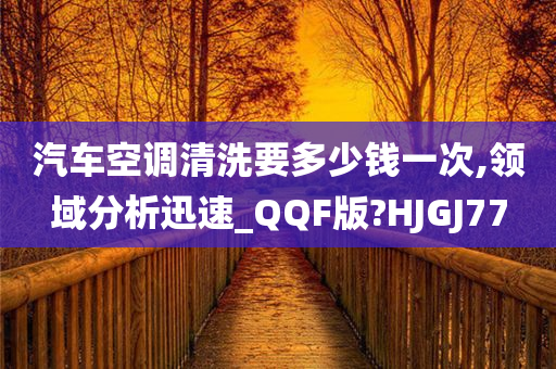 汽车空调清洗要多少钱一次,领域分析迅速_QQF版?HJGJ77