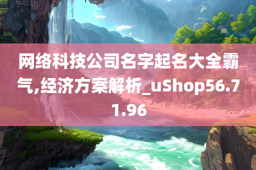 网络科技公司名字起名大全霸气,经济方案解析_uShop56.71.96