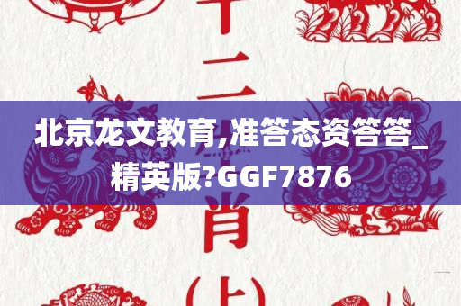 北京龙文教育,准答态资答答_精英版?GGF7876